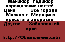 Маникюр, педикюр, наращивание ногтей › Цена ­ 350 - Все города, Москва г. Медицина, красота и здоровье » Другое   . Хабаровский край